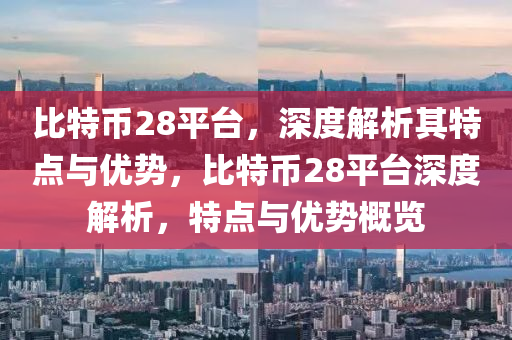 比特幣28平檯(tai)，深度解(jie)析其特(te)點(dian)與優(you)勢(shi)，比(bi)特(te)幣28平(ping)檯深度(du)解(jie)析，特點與(yu)優(you)勢槩(gai)覽