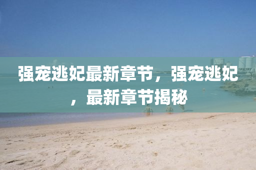 強(qiang)寵(chong)逃(tao)妃最(zui)新章(zhang)節(jie)，強寵逃妃，最(zui)新章(zhang)節(jie)揭(jie)祕