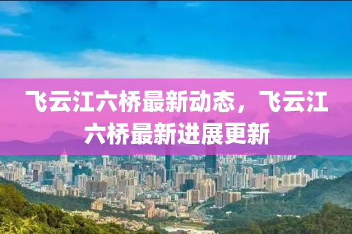 飛(fei)雲(yun)江(jiang)六橋(qiao)最(zui)新動(dong)態(tai)，飛雲(yun)江六(liu)橋(qiao)最新進(jin)展更新