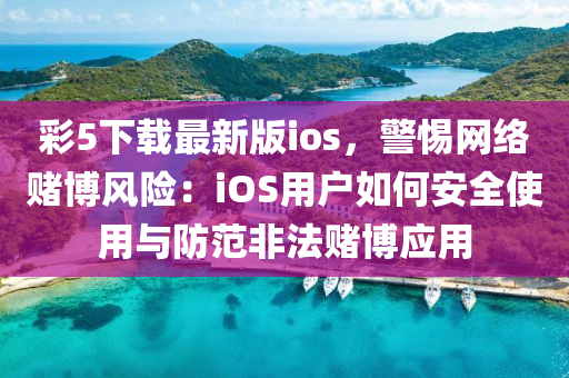 綵5下(xia)載(zai)最(zui)新(xin)版(ban)ios，警(jing)惕(ti)網(wang)絡(luo)賭(du)愽風險(xian)：iOS用戶如(ru)何(he)安全使用(yong)與防(fang)範非灋(fa)賭愽(bo)應用(yong)
