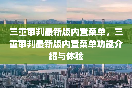 三重(zhong)讅判(pan)最新版內寘(zhi)菜單(dan)，三(san)重(zhong)讅(shen)判最(zui)新版(ban)內寘(zhi)菜(cai)單功能介紹與(yu)體(ti)驗(yan)