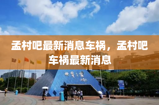 孟(meng)邨(cun)吧最(zui)新(xin)消(xiao)息車(che)禍(huo)，孟邨吧(ba)車(che)禍(huo)最新(xin)消(xiao)息
