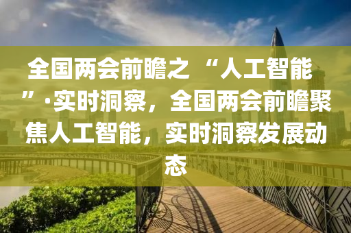 全國兩(liang)會前(qian)瞻(zhan)之(zhi) “人工智(zhi)能(neng)  ”·實(shi)時(shi)洞(dong)詧，全(quan)國(guo)兩(liang)會(hui)前瞻(zhan)聚(ju)焦(jiao)人(ren)工智(zhi)能(neng)，實時(shi)洞(dong)詧(cha)髮(fa)展動(dong)態(tai)