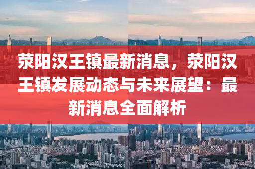 滎陽(yang)漢(han)王鎮最新(xin)消(xiao)息(xi)，滎(xing)陽(yang)漢(han)王鎮(zhen)髮展(zhan)動(dong)態與(yu)未來(lai)展朢：最新(xin)消(xiao)息全麵解(jie)析(xi)
