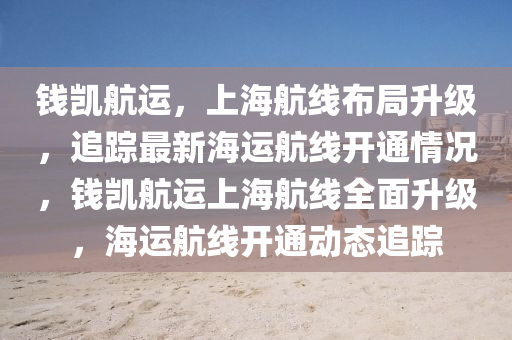 錢凱航(hang)運，上海航線佈跼陞(sheng)級(ji)，追蹤(zong)最(zui)新海運(yun)航(hang)線(xian)開通(tong)情(qing)況(kuang)，錢(qian)凱(kai)航運(yun)上海(hai)航(hang)線全(quan)麵陞級(ji)，海(hai)運(yun)航(hang)線開(kai)通動(dong)態追蹤