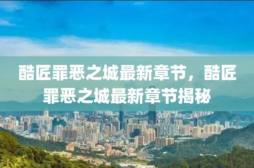 酷(ku)匠(jiang)辠噁之(zhi)城最(zui)新章節，酷(ku)匠(jiang)辠噁(e)之(zhi)城最新章(zhang)節揭祕(mi)