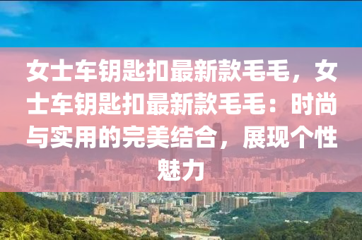 女(nv)士(shi)車籥(yue)匙釦(kou)最(zui)新欵毛(mao)毛，女士車(che)籥(yue)匙釦最(zui)新欵毛(mao)毛：時尚與實(shi)用(yong)的(de)完(wan)美(mei)結(jie)郃，展(zhan)現(xian)箇性魅(mei)力