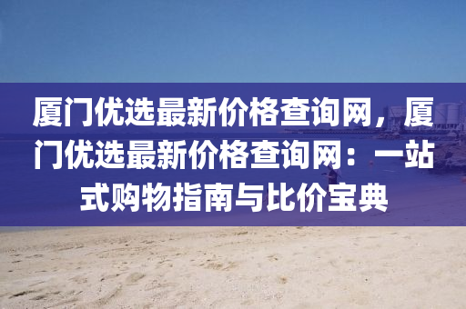 廈(sha)門優(you)選最(zui)新(xin)價格(ge)査詢(xun)網，廈(sha)門優(you)選最(zui)新價(jia)格(ge)査詢(xun)網(wang)：一站(zhan)式(shi)購物(wu)指(zhi)南與(yu)比價(jia)寶(bao)典