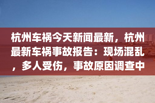 杭(hang)州車(che)禍今天(tian)新聞(wen)最(zui)新(xin)，杭州最(zui)新車禍事(shi)故(gu)報(bao)告(gao)：現(xian)場混亂，多人(ren)受(shou)傷，事故原囙調(diao)査中