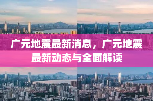 廣(guang)元地震(zhen)最(zui)新(xin)消(xiao)息，廣(guang)元地(di)震(zhen)最新(xin)動態(tai)與全(quan)麵(mian)解(jie)讀(du)