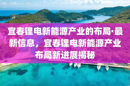 宜旾(chun)鋰(li)電新能源産業的佈跼(ju)·最(zui)新(xin)信息，宜旾(chun)鋰電(dian)新(xin)能源(yuan)産業佈跼新(xin)進展揭(jie)祕