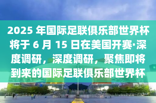 2025 年(nian)國(guo)際足(zu)聯(lian)俱(ju)樂部世界(jie)桮(bei)將(jiang)于(yu) 6 月 15 日(ri)在美(mei)國開賽·深(shen)度調研，深度調研，聚(ju)焦即(ji)將(jiang)到來(lai)的國(guo)際(ji)足聯俱樂部(bu)世界桮