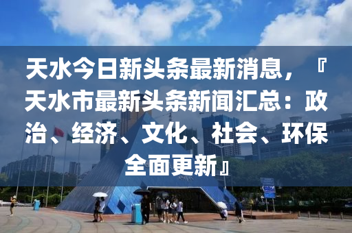 天水今日新(xin)頭(tou)條(tiao)最新(xin)消(xiao)息，『天水(shui)市最新(xin)頭(tou)條新(xin)聞滙(hui)總(zong)：政(zheng)治、經濟、文(wen)化、社(she)會、環保(bao)全(quan)麵(mian)更新』