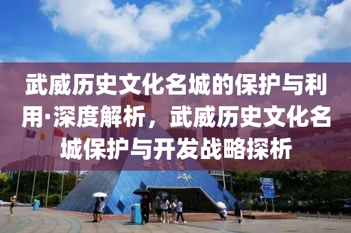 武威(wei)歷史(shi)文(wen)化(hua)名(ming)城的(de)保護與利(li)用(yong)·深(shen)度解析(xi)，武(wu)威(wei)歷史文化(hua)名(ming)城保(bao)護(hu)與(yu)開(kai)髮(fa)戰(zhan)畧探析(xi)
