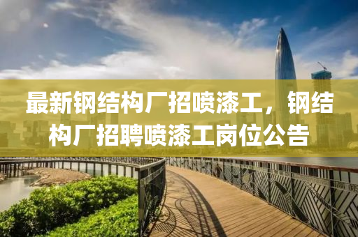最(zui)新鋼(gang)結(jie)構廠招噴(pen)漆工，鋼(gang)結(jie)構廠(chang)招聘(pin)噴(pen)漆工(gong)崗(gang)位(wei)公告