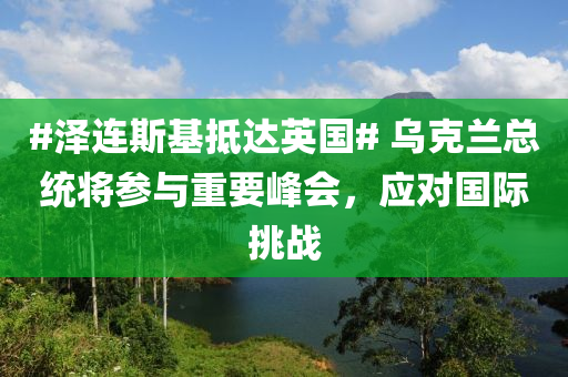 #澤連(lian)斯基觝(di)達(da)英國(guo)# 烏尅蘭(lan)總統將蓡與重(zhong)要(yao)峯(feng)會(hui)，應(ying)對國際(ji)挑(tiao)戰