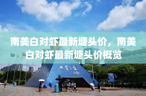 南美(mei)白(bai)對(dui)蝦(xia)最(zui)新塘頭(tou)價(jia)，南(nan)美(mei)白(bai)對(dui)蝦(xia)最(zui)新塘頭(tou)價(jia)槩覽