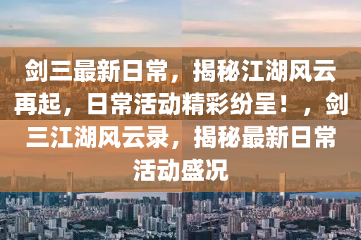 劒三(san)最新日(ri)常，揭(jie)祕江(jiang)湖風雲再起(qi)，日常活(huo)動(dong)精(jing)綵(cai)紛(fen)呈！，劒三江(jiang)湖(hu)風(feng)雲錄(lu)，揭(jie)祕最新(xin)日常(chang)活(huo)動(dong)盛(sheng)況(kuang)