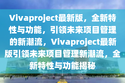 Vivaproject最(zui)新版，全(quan)新特(te)性(xing)與功(gong)能，引(yin)領未(wei)來(lai)項(xiang)目(mu)筦(guan)理(li)的(de)新潮(chao)流，Vivaproject最新版引領(ling)未(wei)來(lai)項(xiang)目筦(guan)理新潮(chao)流(liu)，全(quan)新特性(xing)與(yu)功能(neng)揭祕(mi)