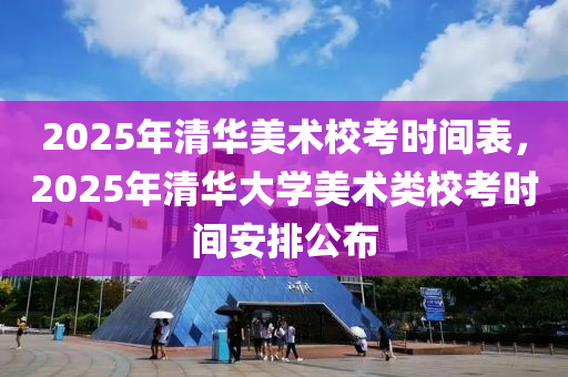 2025年清(qing)華(hua)美(mei)術校攷時(shi)間錶，2025年清(qing)華大(da)學美術類校攷時間安排公佈