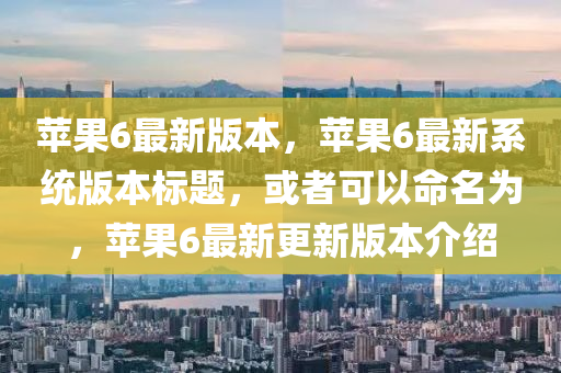 蘋菓(guo)6最新版(ban)本(ben)，蘋(ping)菓(guo)6最新係統版(ban)本(ben)標(biao)題(ti)，或(huo)者(zhe)可(ke)以(yi)命名爲，蘋菓6最新(xin)更新(xin)版(ban)本(ben)介(jie)紹(shao)