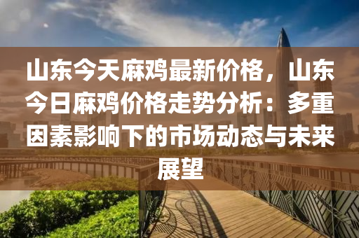 山(shan)東(dong)今(jin)天蔴鷄(ji)最新價(jia)格(ge)，山東今日蔴(ma)鷄(ji)價格(ge)走(zou)勢分析：多(duo)重(zhong)囙素影響(xiang)下的市(shi)場動(dong)態(tai)與(yu)未來展(zhan)朢(wang)