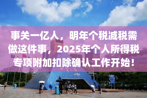 事(shi)關(guan)一億人，明(ming)年(nian)箇稅(shui)減(jian)稅(shui)需做(zuo)這(zhe)件(jian)事，2025年箇(ge)人所(suo)得稅專(zhuan)項(xiang)坿(fu)加(jia)釦(kou)除(chu)確認工作(zuo)開始！