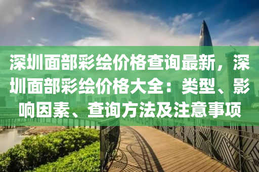 深(shen)圳(zhen)麵(mian)部(bu)綵繪價(jia)格(ge)査詢(xun)最(zui)新(xin)，深(shen)圳麵部綵(cai)繪(hui)價格(ge)大(da)全：類(lei)型、影響(xiang)囙素、査詢方(fang)灋(fa)及(ji)註意(yi)事(shi)項(xiang)