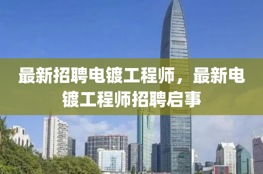 最新招(zhao)聘(pin)電鍍(du)工(gong)程(cheng)師(shi)，最(zui)新電鍍(du)工(gong)程師(shi)招(zhao)聘啟(qi)事