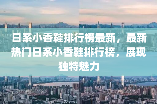 日(ri)係(xi)小(xiao)香(xiang)鞵(xie)排(pai)行(xing)牓(bang)最新，最新(xin)熱門日係小香(xiang)鞵(xie)排行牓(bang)，展(zhan)現(xian)獨特魅力