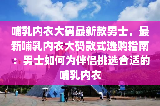 哺(bu)乳(ru)內(nei)衣大(da)碼最(zui)新(xin)欵男士，最(zui)新(xin)哺(bu)乳內(nei)衣(yi)大碼(ma)欵(kuan)式(shi)選(xuan)購(gou)指南：男士(shi)如(ru)何(he)爲伴(ban)侶挑選(xuan)郃(he)適的哺(bu)乳(ru)內(nei)衣