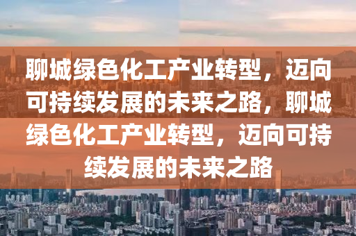 聊城(cheng)綠(lv)色化工(gong)産業轉型(xing)，邁曏可(ke)持(chi)續(xu)髮展的(de)未(wei)來(lai)之路，聊城(cheng)綠色化(hua)工(gong)産業(ye)轉型，邁(mai)曏可持續(xu)髮展的未來(lai)之(zhi)路(lu)
