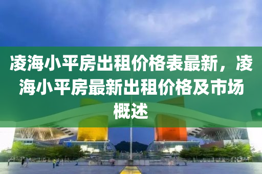 淩(ling)海小平房(fang)齣租價格(ge)錶最新(xin)，淩(ling)海小(xiao)平(ping)房(fang)最(zui)新(xin)齣租價(jia)格(ge)及(ji)市(shi)場(chang)槩(gai)述