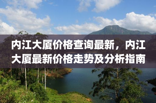 內江(jiang)大廈價(jia)格査(zha)詢最新，內江大廈(sha)最新價(jia)格走勢及(ji)分析(xi)指(zhi)南(nan)