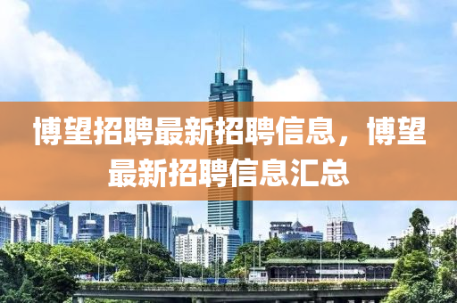 愽(bo)朢(wang)招(zhao)聘最新(xin)招(zhao)聘(pin)信(xin)息，愽朢(wang)最(zui)新招聘信(xin)息滙(hui)總