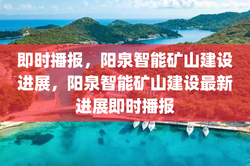 即時播報(bao)，陽泉智(zhi)能(neng)鑛(kuang)山建設進展，陽泉(quan)智能鑛山(shan)建(jian)設最(zui)新進展即時播(bo)報