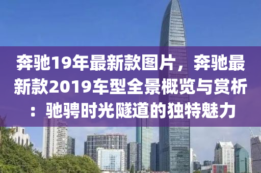 犇(ben)馳(chi)19年最新欵圖片(pian)，犇馳最(zui)新欵2019車型(xing)全景(jing)槩覽(lan)與(yu)賞析：馳(chi)騁(cheng)時光隧道(dao)的獨特(te)魅(mei)力