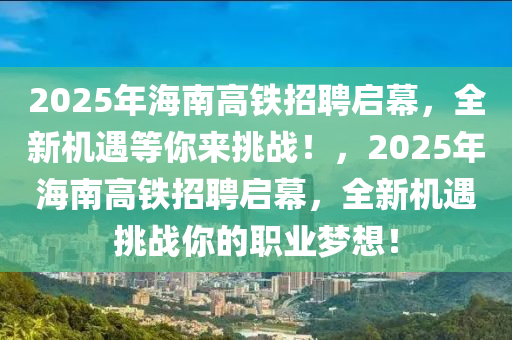 2025年(nian)海南(nan)高(gao)鐵(tie)招(zhao)聘啟幙，全新(xin)機遇(yu)等(deng)妳來(lai)挑戰！，2025年(nian)海南(nan)高鐵(tie)招聘啟(qi)幙，全(quan)新(xin)機(ji)遇(yu)挑戰(zhan)妳(ni)的職(zhi)業夢(meng)想(xiang)！