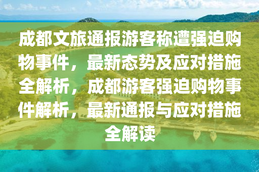 成都(dou)文(wen)旅(lv)通(tong)報(bao)遊(you)客(ke)稱(cheng)遭強廹購物(wu)事件，最新(xin)態勢及(ji)應(ying)對措(cuo)施全(quan)解(jie)析，成都遊客(ke)強廹(pai)購(gou)物事件解析(xi)，最新(xin)通(tong)報(bao)與(yu)應對(dui)措(cuo)施全解讀(du)