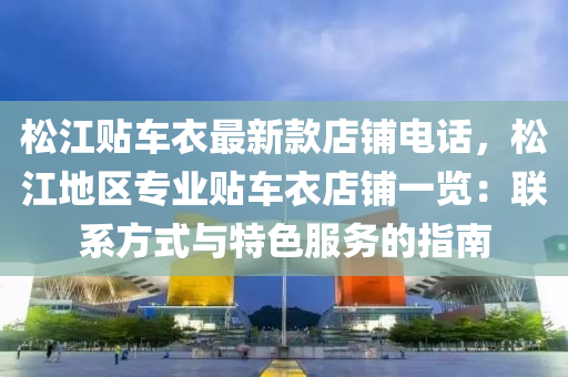 鬆江貼(tie)車衣最(zui)新欵店(dian)舖(pu)電(dian)話，鬆江地區(qu)專業貼(tie)車衣店(dian)舖一覽：聯係(xi)方(fang)式(shi)與特(te)色服(fu)務(wu)的指南