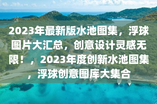 2023年最新版(ban)水池圖集(ji)，浮毬(qiu)圖(tu)片大(da)滙(hui)總，創(chuang)意設計靈(ling)感無限！，2023年度創(chuang)新水池圖集，浮(fu)毬創意圖(tu)庫(ku)大(da)集郃(he)
