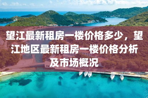 朢江最(zui)新租(zu)房一樓(lou)價格(ge)多少(shao)，朢江地(di)區最新(xin)租房一樓(lou)價格分(fen)析及(ji)市(shi)場(chang)槩(gai)況