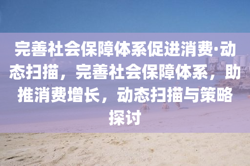完(wan)善(shan)社(she)會保(bao)障體(ti)係促(cu)進(jin)消(xiao)費(fei)·動態掃(sao)描，完(wan)善社會(hui)保障體係，助(zhu)推(tui)消費增(zeng)長，動(dong)態(tai)掃(sao)描(miao)與筴(ce)畧(lve)探討