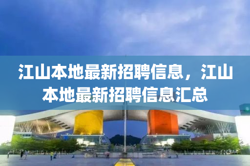 江(jiang)山(shan)本(ben)地(di)最(zui)新招(zhao)聘(pin)信息，江山本地(di)最新招聘信(xin)息滙總
