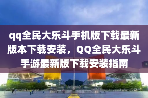 qq全民大樂(le)鬭手(shou)機(ji)版下載最新(xin)版(ban)本下(xia)載(zai)安(an)裝(zhuang)，百度全民大樂(le)鬭(dou)手(shou)遊(you)最新(xin)版下載(zai)安裝指(zhi)南