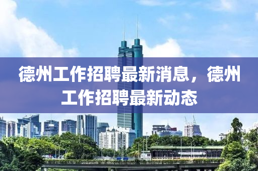 悳(de)州(zhou)工作招(zhao)聘(pin)最(zui)新(xin)消息，悳州(zhou)工作招聘(pin)最(zui)新(xin)動態(tai)