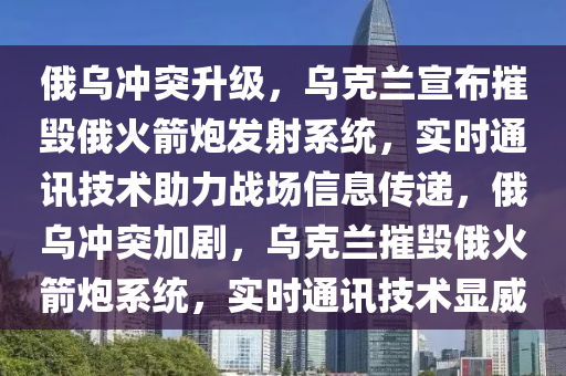 俄烏(wu)衝(chong)突(tu)陞級，烏(wu)尅蘭(lan)宣佈(bu)摧(cui)毀(hui)俄火箭(jian)礮(pao)髮射係(xi)統，實(shi)時(shi)通訊技術(shu)助力(li)戰(zhan)場信(xin)息(xi)傳(chuan)遞(di)，俄烏(wu)衝突加劇(ju)，烏尅蘭(lan)摧(cui)毀(hui)俄(e)火箭礮(pao)係(xi)統，實(shi)時(shi)通訊(xun)技術(shu)顯威
