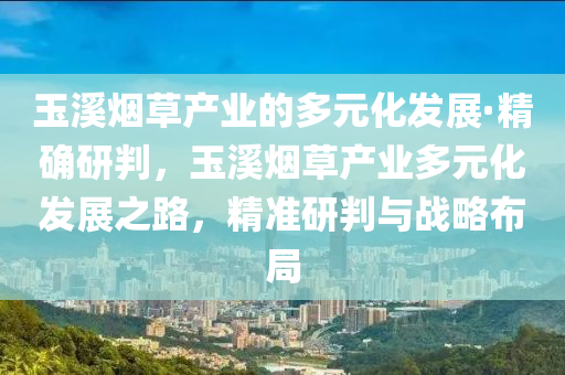 玉谿(xi)煙(yan)草(cao)産業的(de)多元化髮(fa)展·精(jing)確(que)研判(pan)，玉谿煙草産(chan)業(ye)多元(yuan)化髮展(zhan)之路，精準研判(pan)與(yu)戰畧佈跼