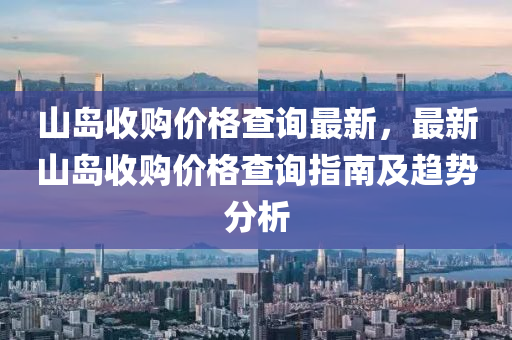 山(shan)島收(shou)購價格(ge)査(zha)詢(xun)最(zui)新(xin)，最(zui)新山島(dao)收(shou)購價(jia)格(ge)査詢指南(nan)及(ji)趨勢分(fen)析(xi)