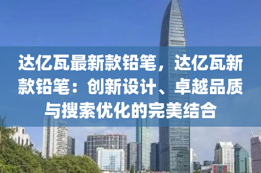 達億瓦(wa)最新(xin)欵鉛(qian)筆(bi)，達億(yi)瓦新(xin)欵鉛筆：創(chuang)新設計、卓越(yue)品質(zhi)與(yu)蒐(sou)索優化的完美結郃(he)
